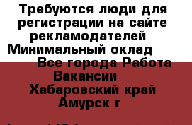 Требуются люди для регистрации на сайте рекламодателей › Минимальный оклад ­ 50 000 - Все города Работа » Вакансии   . Хабаровский край,Амурск г.